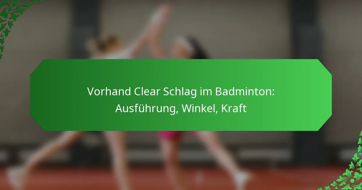 Vorhand Clear Schlag im Badminton: Ausführung, Winkel, Kraft