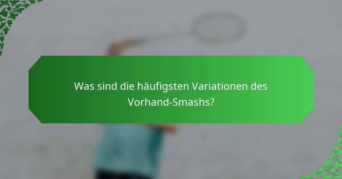 Was sind die häufigsten Variationen des Vorhand-Smashs?