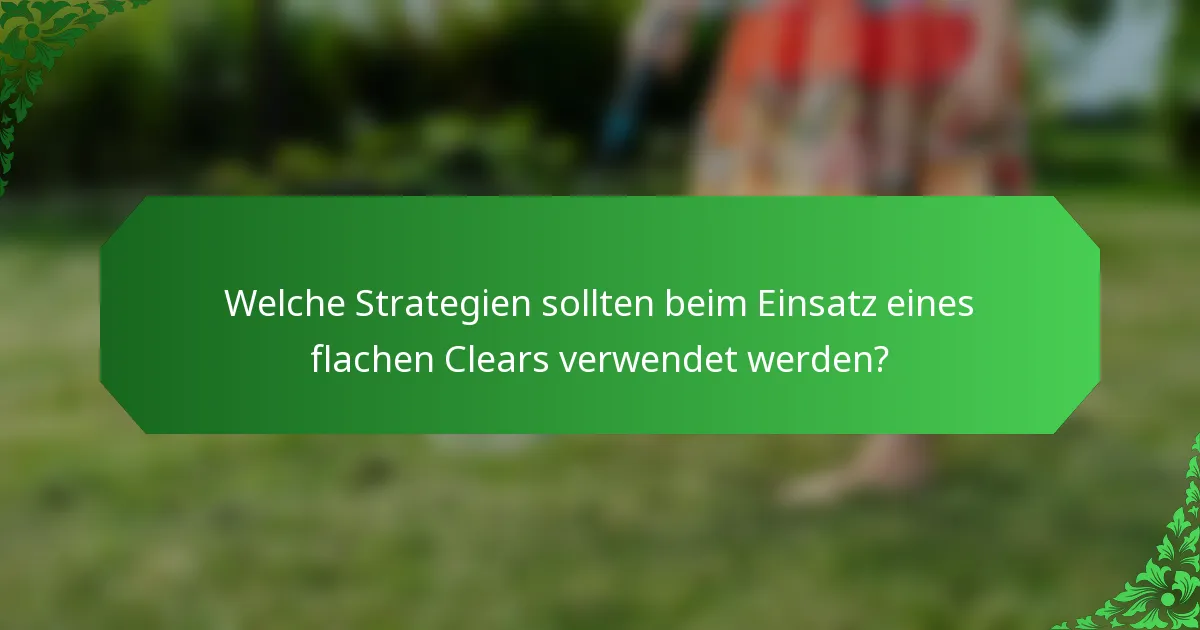 Welche Strategien sollten beim Einsatz eines flachen Clears verwendet werden?