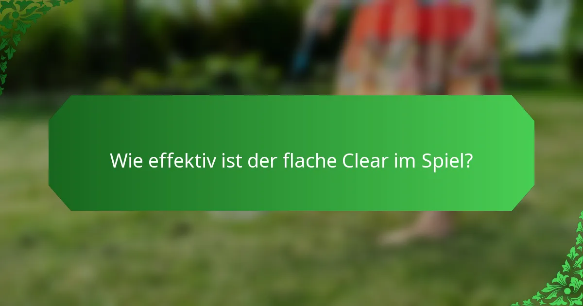 Wie effektiv ist der flache Clear im Spiel?