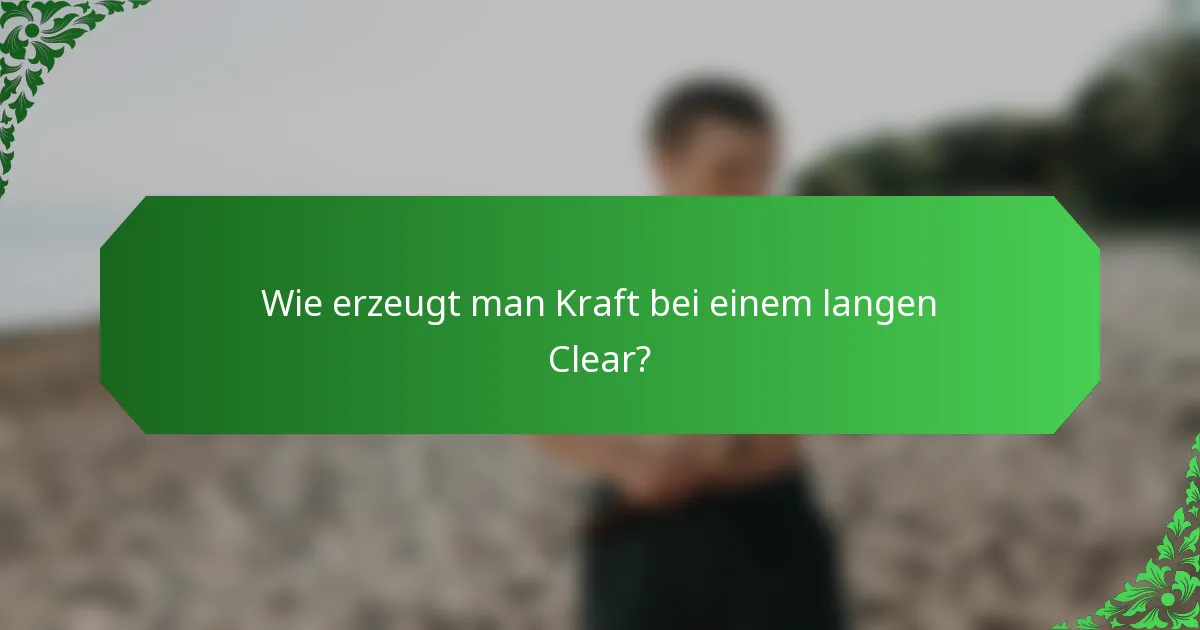 Wie erzeugt man Kraft bei einem langen Clear?