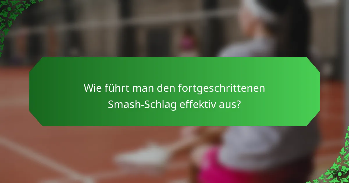 Wie führt man den fortgeschrittenen Smash-Schlag effektiv aus?