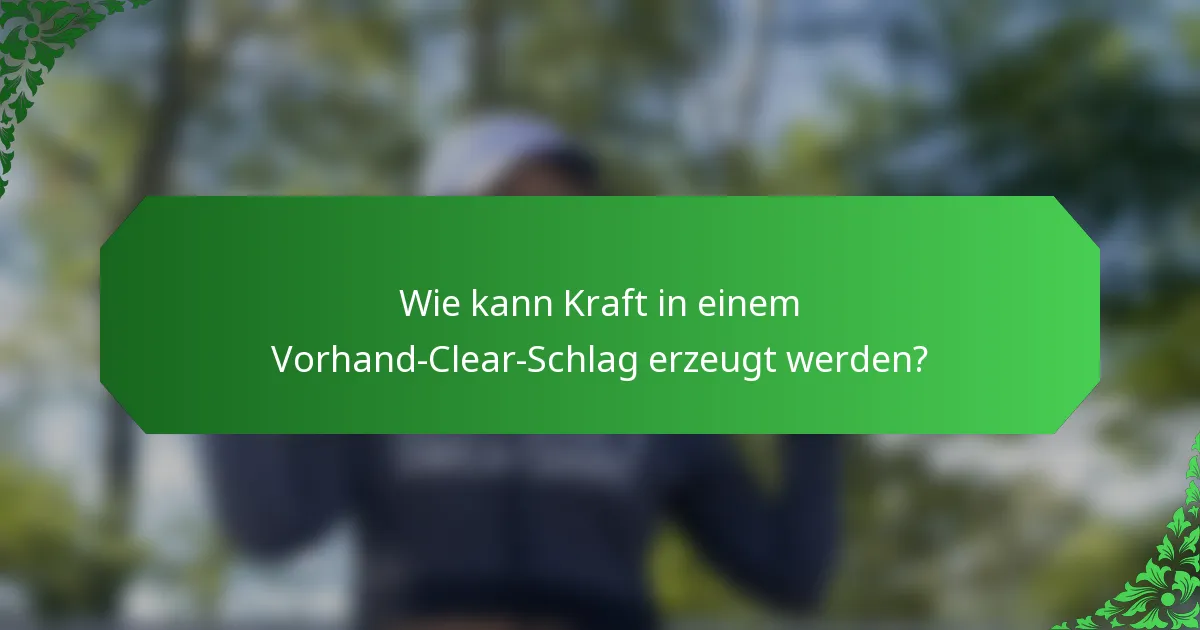 Wie kann Kraft in einem Vorhand-Clear-Schlag erzeugt werden?
