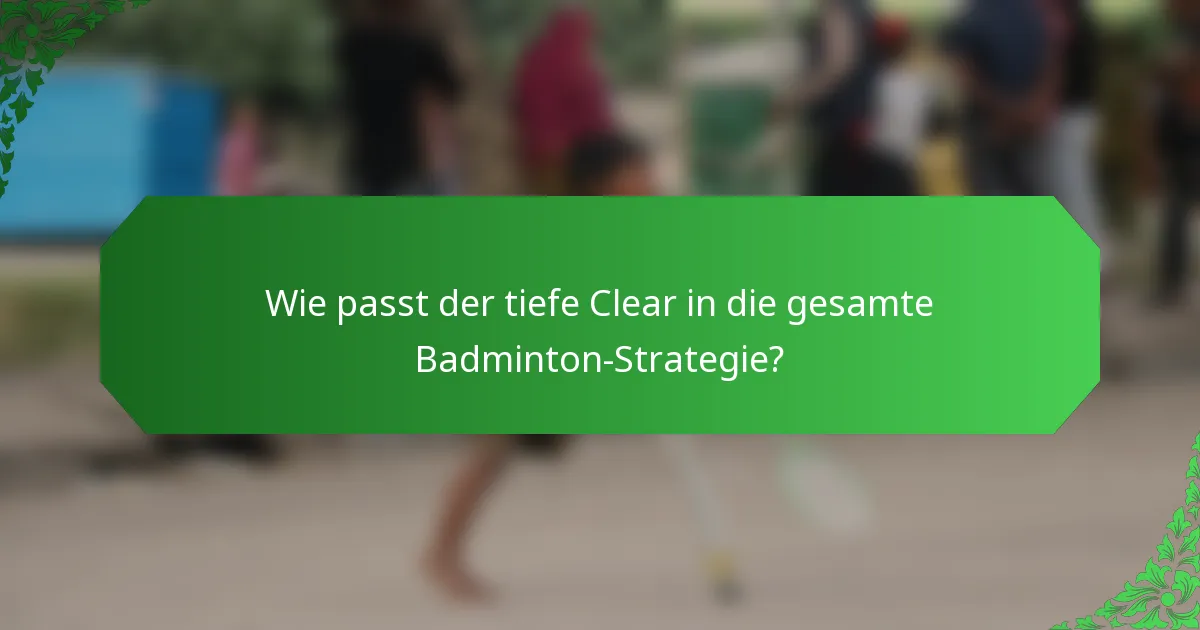 Wie passt der tiefe Clear in die gesamte Badminton-Strategie?